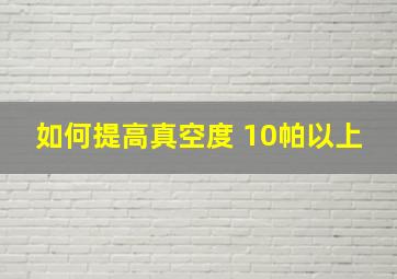 如何提高真空度 10帕以上